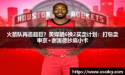 火箭队再追超巨？美媒晒6换2买卖计划：打包卖申京+谢泼德抄底小卡